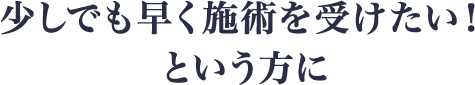 少しでも早く施術を受けたい！という方に